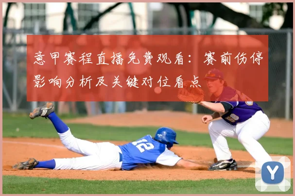 意甲赛程直播免费观看:赛前伤停影响分析及关键对位看点