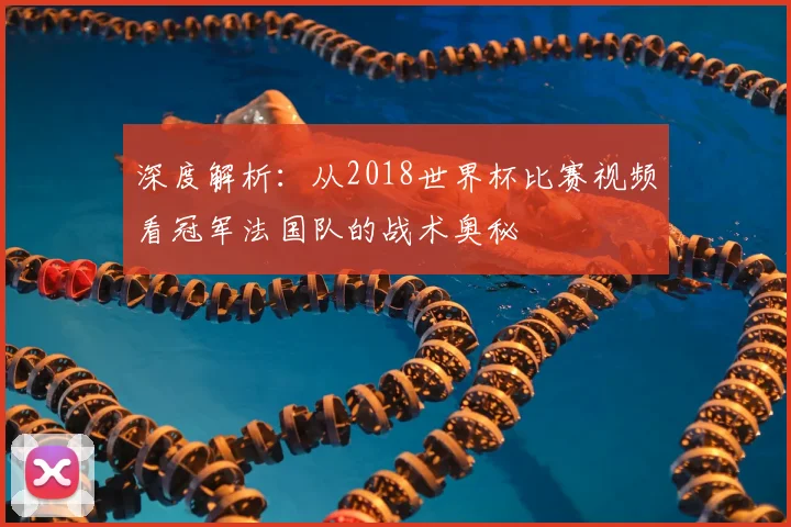 深度解析：从2018世界杯比赛视频看冠军法国队的战术奥秘