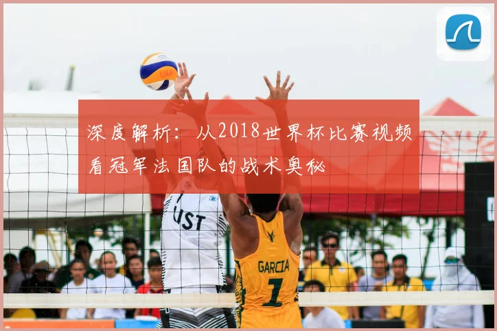 深度解析：从2018世界杯比赛视频看冠军法国队的战术奥秘