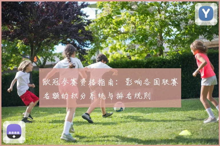 欧冠参赛资格指南：影响各国联赛名额的积分系统与排名规则