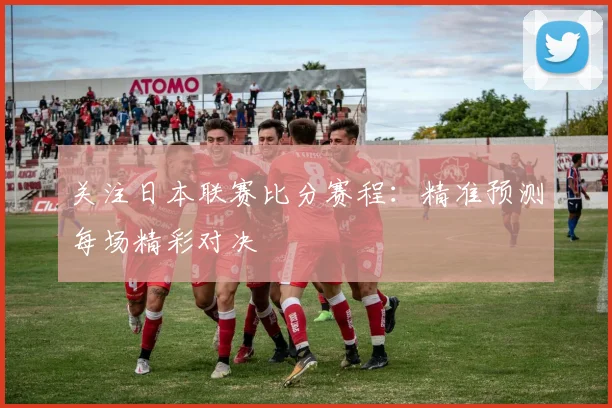 关注日本联赛比分赛程：精准预测每场精彩对决
