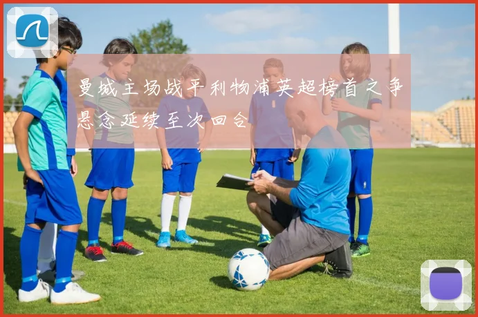 曼城主场战平利物浦英超榜首之争悬念延续至次回合