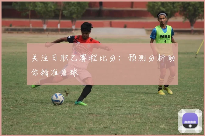 关注日职乙赛程比分：预测分析助你精准看球