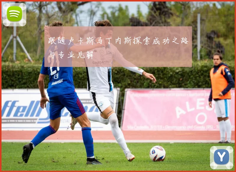 跟随卢卡斯马丁内斯探索成功之路与专业见解