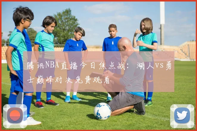 腾讯NBA直播今日焦点战：湖人vs勇士巅峰对决免费观看