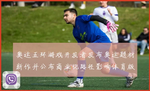 奥运五环游戏开发者发布奥运题材新作并公布商业化路径影响体育版权合作
