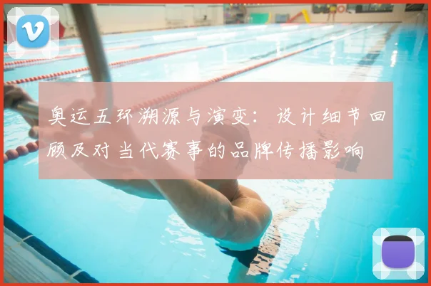 奥运五环溯源与演变：设计细节回顾及对当代赛事的品牌传播影响