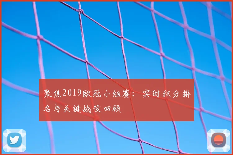 聚焦2019欧冠小组赛：实时积分排名与关键战役回顾