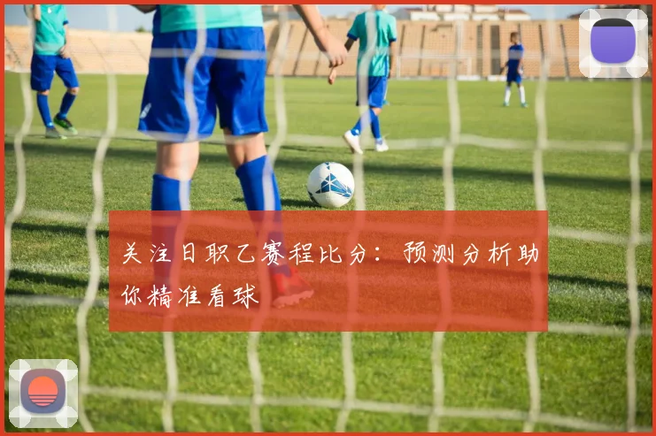 关注日职乙赛程比分：预测分析助你精准看球
