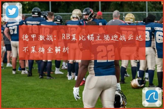 德甲激战：RB莱比锡主场迎战云达不莱梅全解析