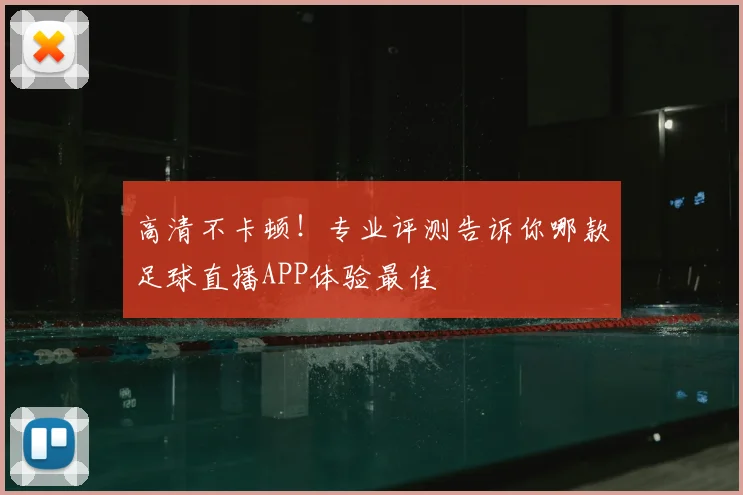 高清不卡顿！专业评测告诉你哪款足球直播APP体验最佳