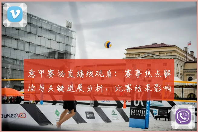 意甲赛场直播线观看：赛事焦点解读与关键进展分析，比赛结果影响与看点