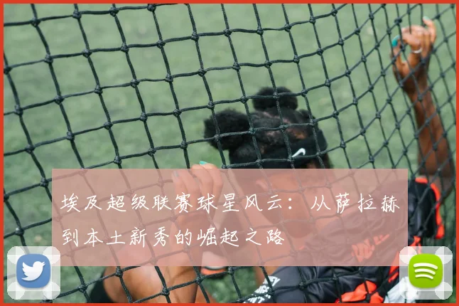 埃及超级联赛球星风云：从萨拉赫到本土新秀的崛起之路