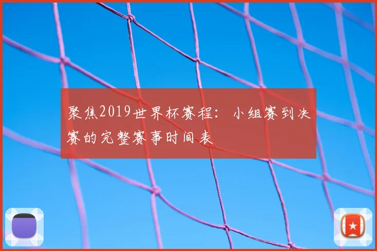 聚焦2019世界杯赛程：小组赛到决赛的完整赛事时间表