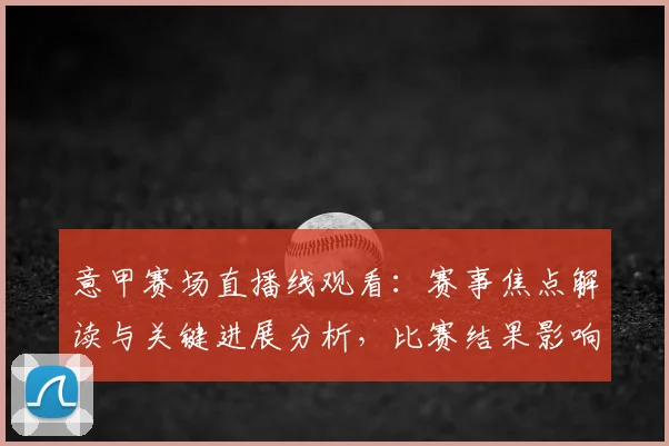 意甲赛场直播线观看:赛事焦点解读与关键进展分析,比赛结果影响与看点