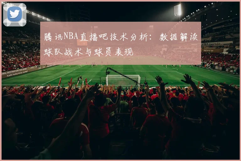 腾讯NBA直播吧技术分析：数据解读球队战术与球员表现