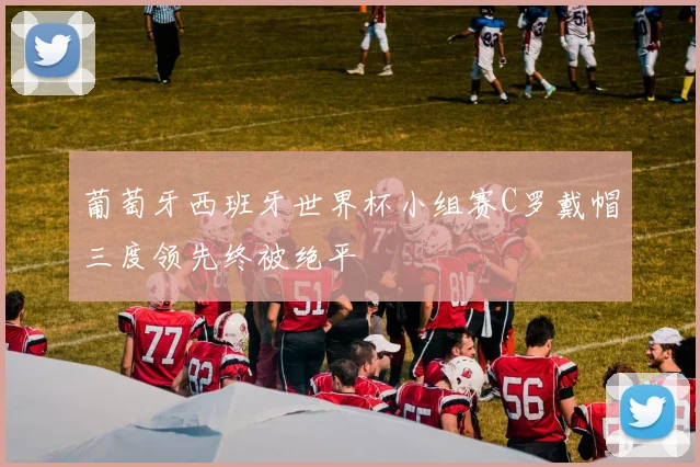 葡萄牙西班牙世界杯小组赛C罗戴帽三度领先终被绝平