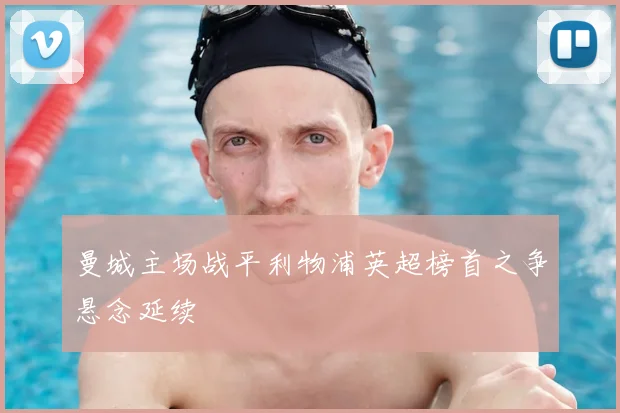 曼城主场战平利物浦英超榜首之争悬念延续