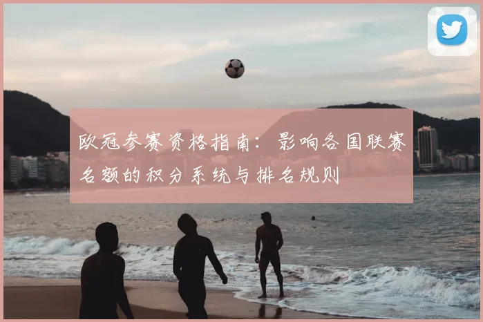 欧冠参赛资格指南：影响各国联赛名额的积分系统与排名规则