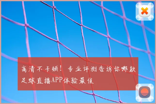 高清不卡顿！专业评测告诉你哪款足球直播APP体验最佳