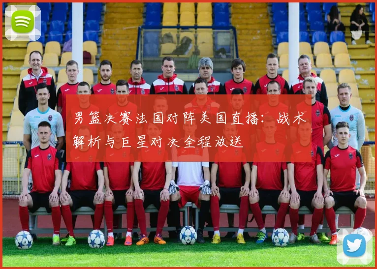 男篮决赛法国对阵美国直播：战术解析与巨星对决全程放送