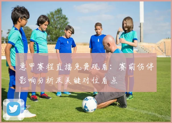 意甲赛程直播免费观看:赛前伤停影响分析及关键对位看点