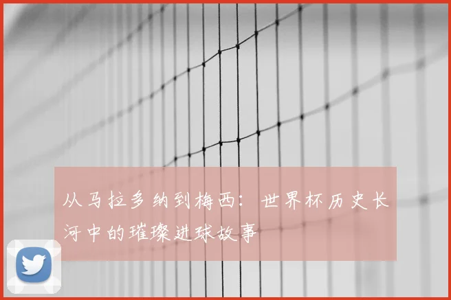 从马拉多纳到梅西：世界杯历史长河中的璀璨进球故事