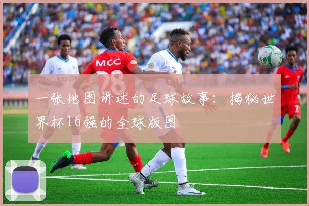 一张地图讲述的足球故事：揭秘世界杯16强的全球版图