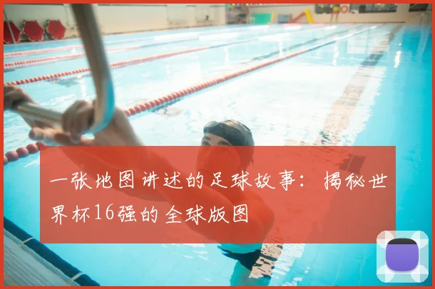 一张地图讲述的足球故事：揭秘世界杯16强的全球版图