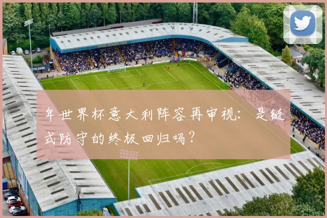 年世界杯意大利阵容再审视:是链式防守的终极回归吗?