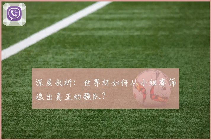 深度剖析:世界杯如何从小组赛筛选出真正的强队?