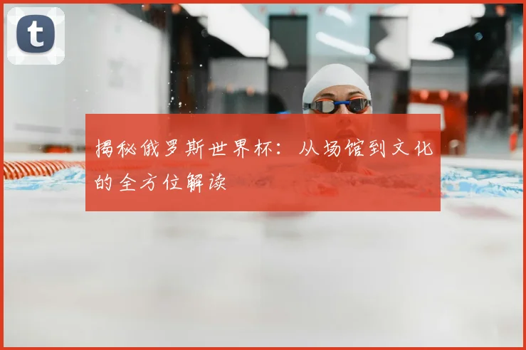 揭秘俄罗斯世界杯:从场馆到文化的全方位解读