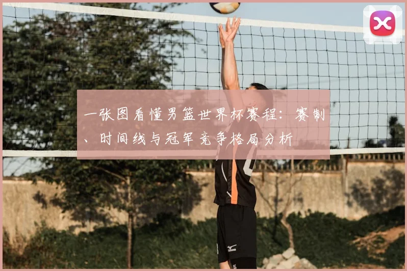 一张图看懂男篮世界杯赛程：赛制、时间线与冠军竞争格局分析