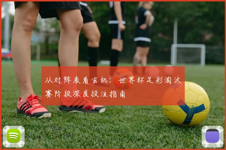 从对阵表看玄机：世界杯足彩淘汰赛阶段深度投注指南