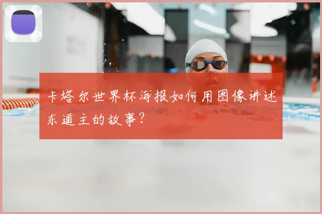 卡塔尔世界杯海报如何用图像讲述东道主的故事?