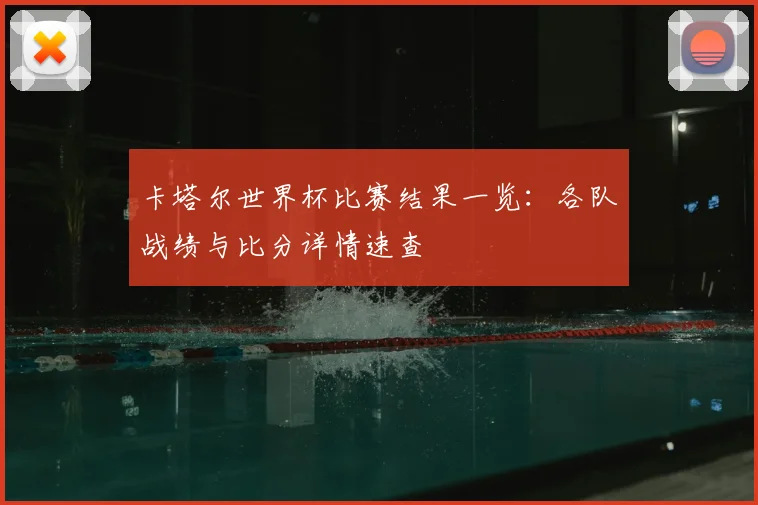 卡塔尔世界杯比赛结果一览:各队战绩与比分详情速查