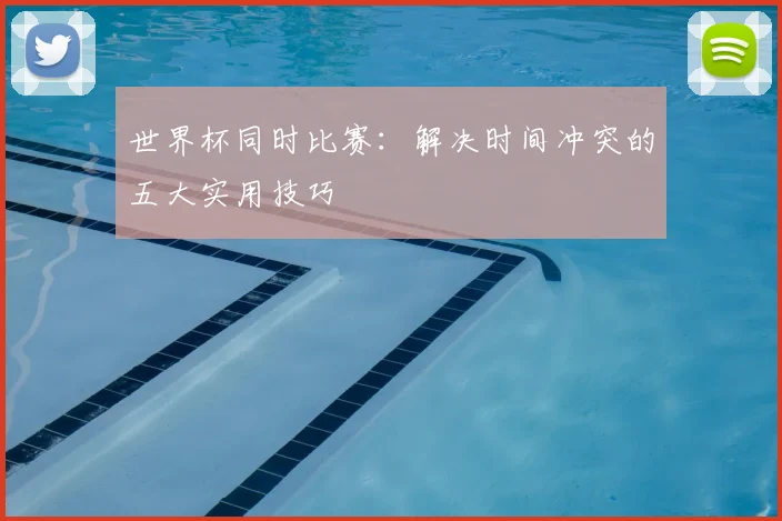 世界杯同时比赛：解决时间冲突的五大实用技巧
