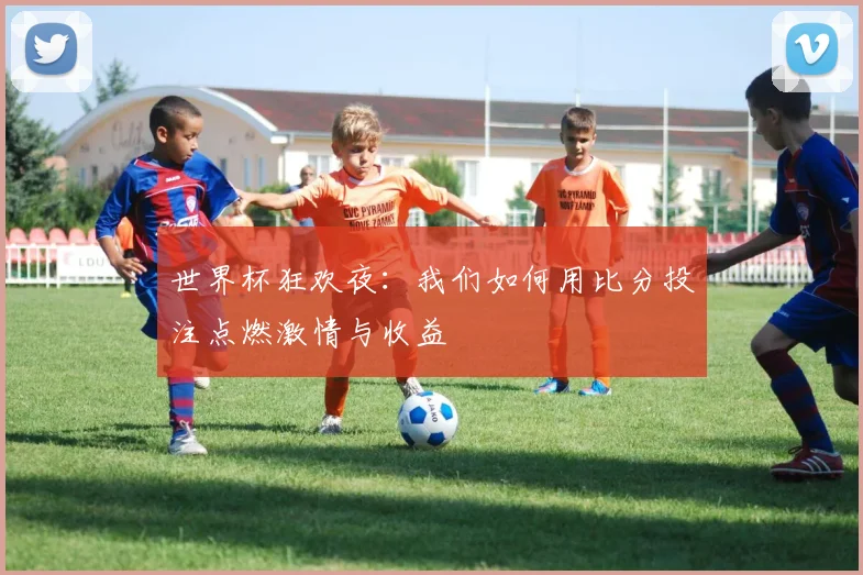 世界杯狂欢夜:我们如何用比分投注点燃激情与收益