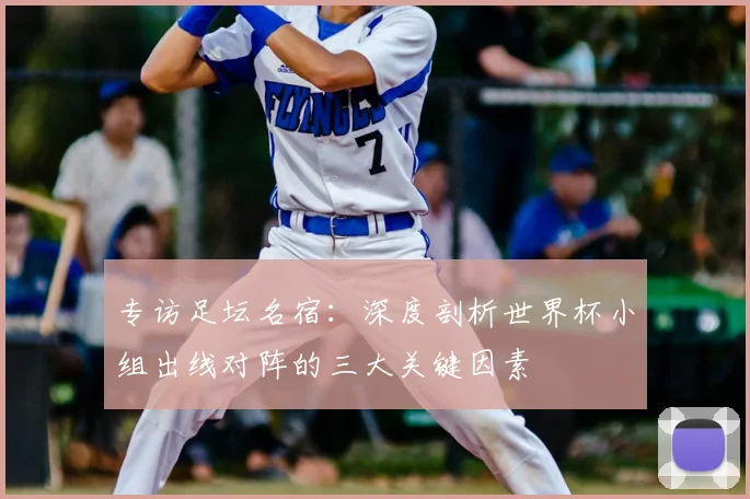 专访足坛名宿:深度剖析世界杯小组出线对阵的三大关键因素