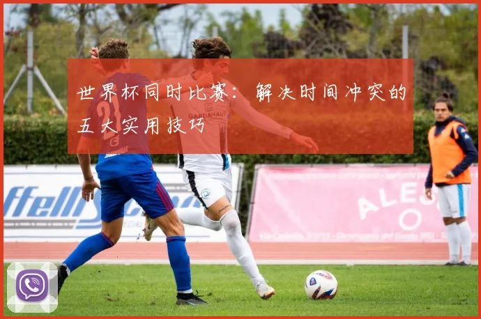 世界杯同时比赛：解决时间冲突的五大实用技巧