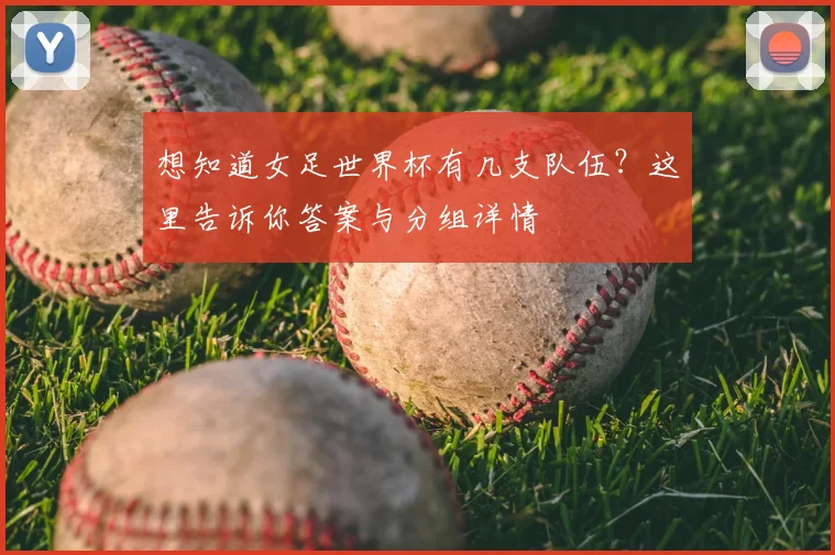 想知道女足世界杯有几支队伍？这里告诉你答案与分组详情