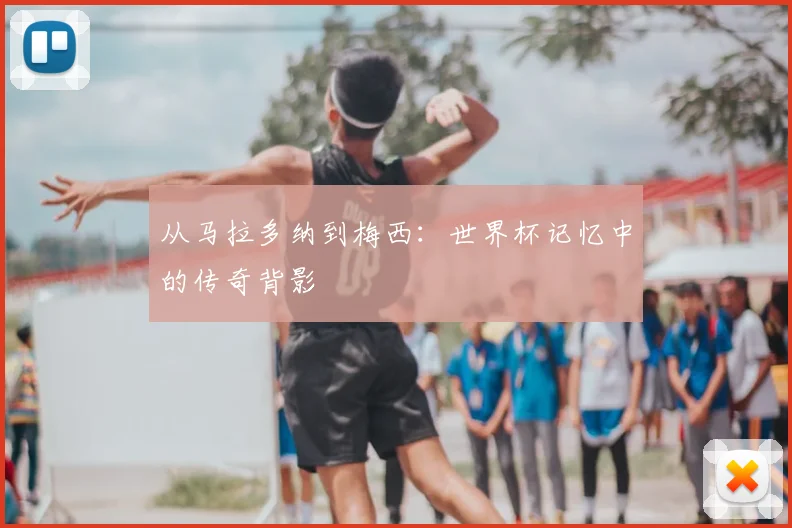 从马拉多纳到梅西：世界杯记忆中的传奇背影