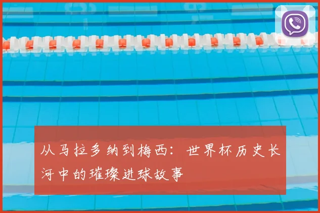 从马拉多纳到梅西：世界杯历史长河中的璀璨进球故事