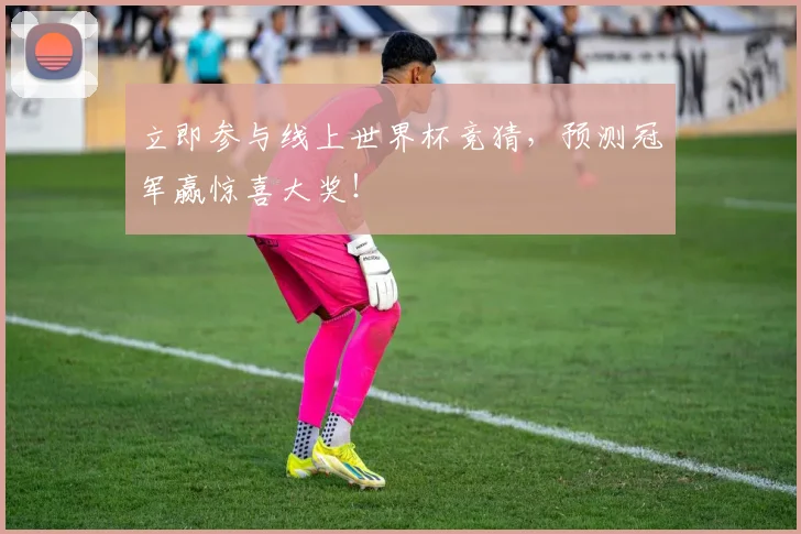 立即参与线上世界杯竞猜，预测冠军赢惊喜大奖！
