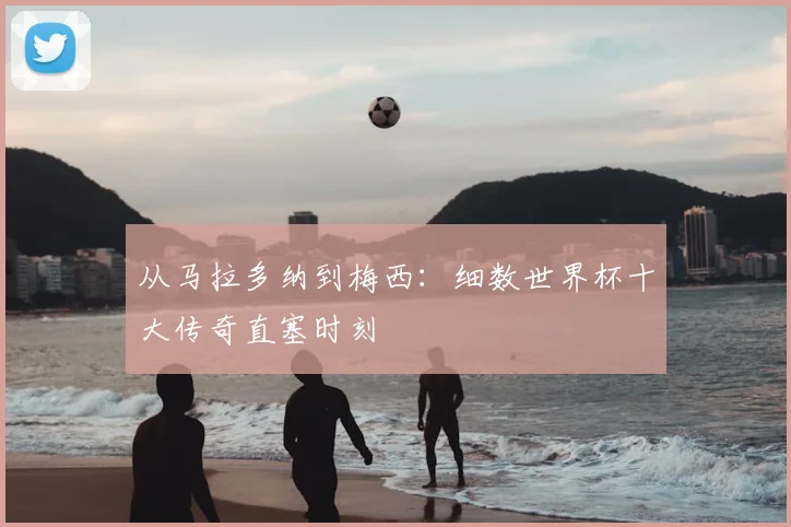 从马拉多纳到梅西：细数世界杯十大传奇直塞时刻