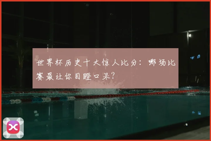 世界杯历史十大惊人比分:哪场比赛最让你目瞪口呆?