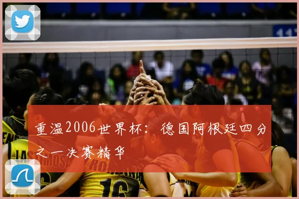 重温2006世界杯：德国阿根廷四分之一决赛精华