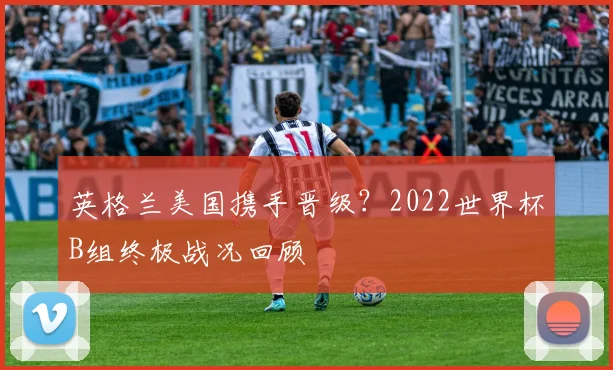 英格兰美国携手晋级?2022世界杯B组终极战况回顾