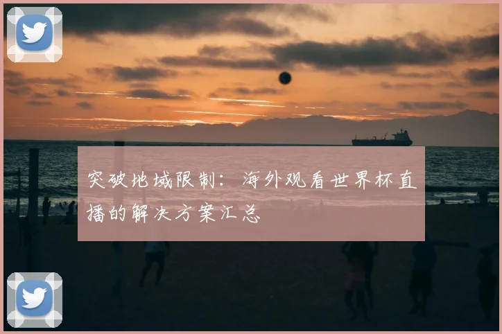 突破地域限制：海外观看世界杯直播的解决方案汇总