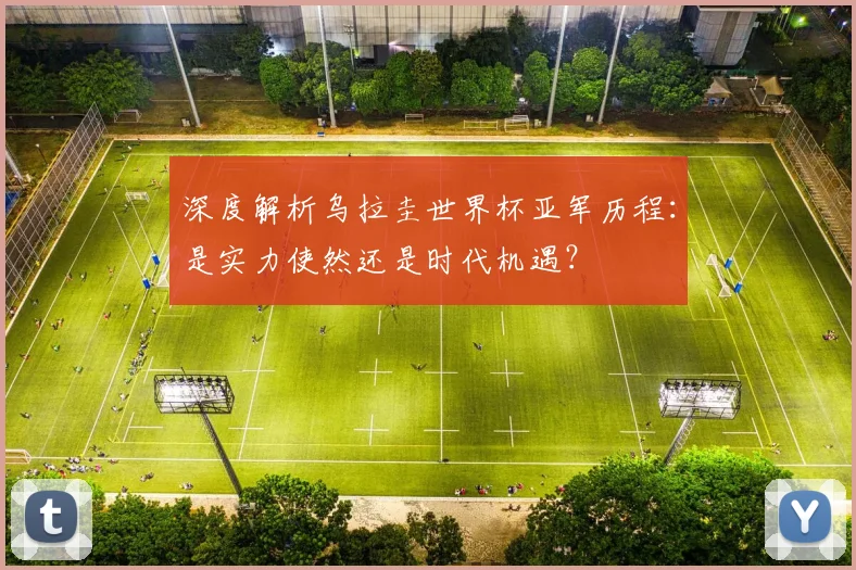 深度解析乌拉圭世界杯亚军历程：是实力使然还是时代机遇？